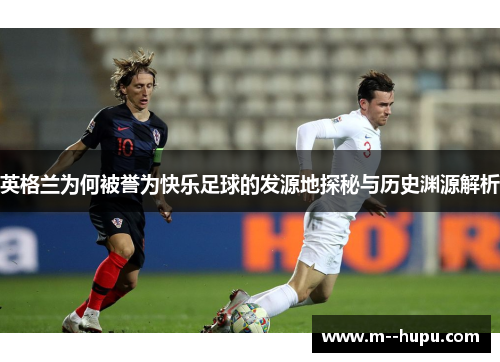 英格兰为何被誉为快乐足球的发源地探秘与历史渊源解析 英格兰为何被誉为快乐足球的发源地探秘与历史渊源解析