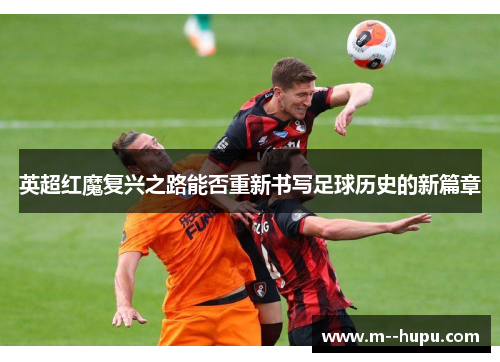 英超红魔复兴之路能否重新书写足球历史的新篇章 英超红魔复兴之路能否重新书写足球历史的新篇章