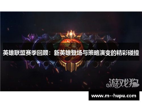 英雄联盟赛季回顾：新英雄登场与策略演变的精彩碰撞