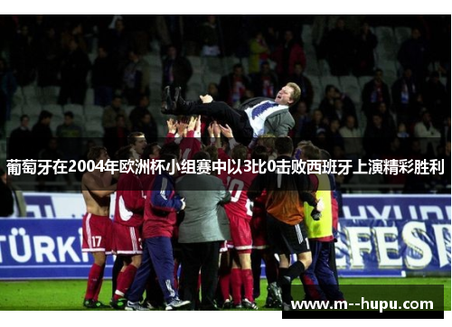 葡萄牙在2004年欧洲杯小组赛中以3比0击败西班牙上演精彩胜利 葡萄牙在2004年欧洲杯小组赛中以3比0击败西班牙上演精彩胜利