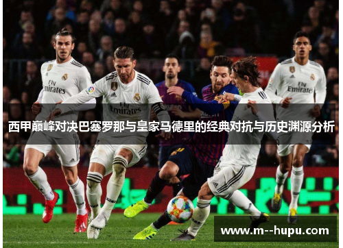 西甲巅峰对决巴塞罗那与皇家马德里的经典对抗与历史渊源分析 西甲巅峰对决巴塞罗那与皇家马德里的经典对抗与历史渊源分析