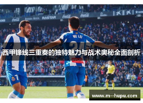 西甲锋线三重奏的独特魅力与战术奥秘全面剖析