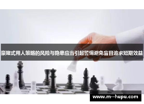 豪赌式用人策略的风险与隐患应当引起警惕避免盲目追求短期效益 豪赌式用人策略的风险与隐患应当引起警惕避免盲目追求短期效益