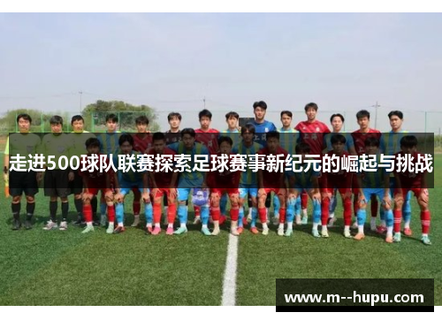走进500球队联赛探索足球赛事新纪元的崛起与挑战