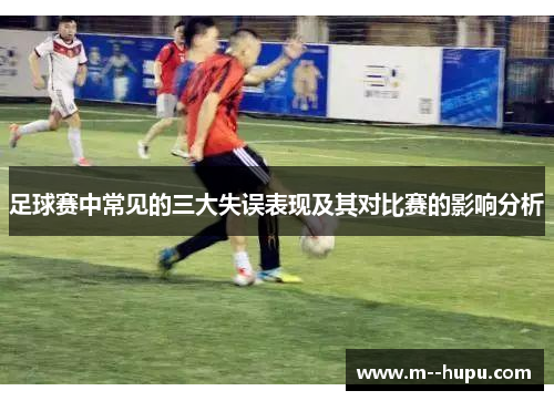 足球赛中常见的三大失误表现及其对比赛的影响分析 足球赛中常见的三大失误表现及其对比赛的影响分析