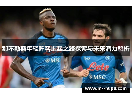 那不勒斯年轻阵容崛起之路探索与未来潜力解析