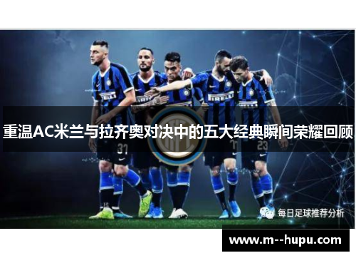 重温AC米兰与拉齐奥对决中的五大经典瞬间荣耀回顾