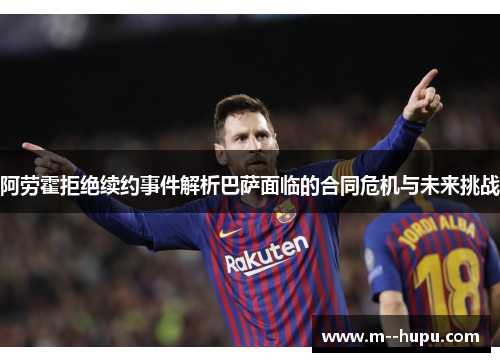阿劳霍拒绝续约事件解析巴萨面临的合同危机与未来挑战