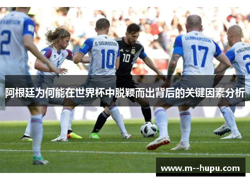 阿根廷为何能在世界杯中脱颖而出背后的关键因素分析 阿根廷为何能在世界杯中脱颖而出背后的关键因素分析