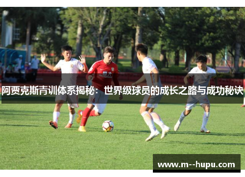 阿贾克斯青训体系揭秘：世界级球员的成长之路与成功秘诀