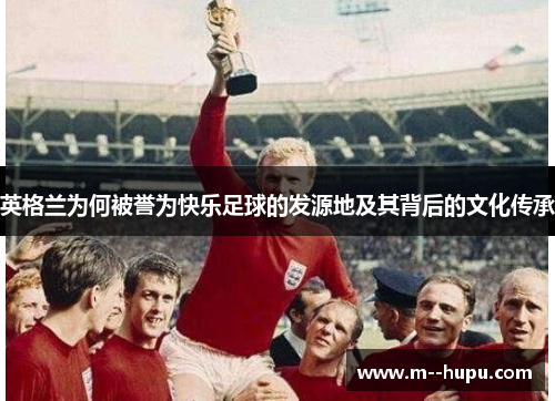 英格兰为何被誉为快乐足球的发源地及其背后的文化传承