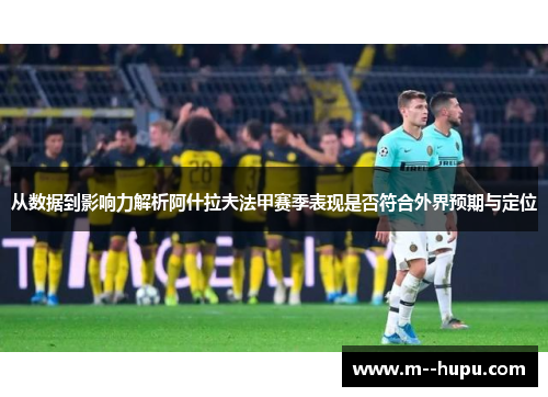 从数据到影响力解析阿什拉夫法甲赛季表现是否符合外界预期与定位