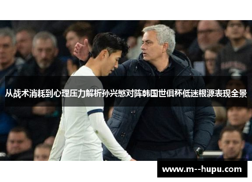 从战术消耗到心理压力解析孙兴慜对阵韩国世俱杯低迷根源表现全景