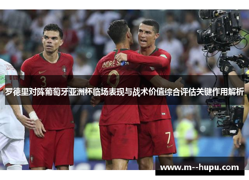 罗德里对阵葡萄牙亚洲杯临场表现与战术价值综合评估关键作用解析