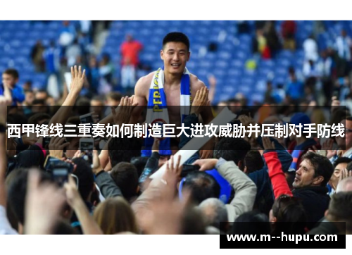 西甲锋线三重奏如何制造巨大进攻威胁并压制对手防线