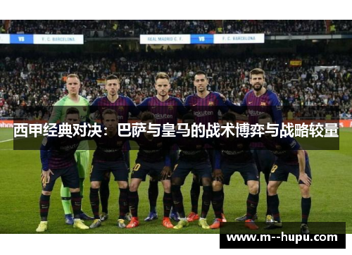 西甲经典对决：巴萨与皇马的战术博弈与战略较量