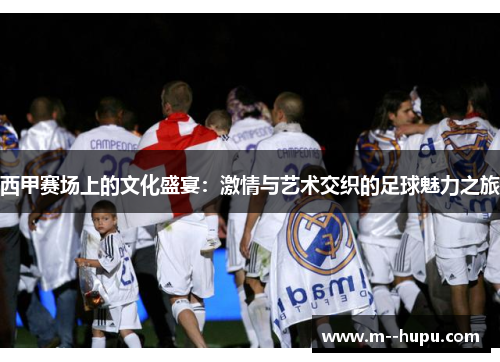 西甲赛场上的文化盛宴：激情与艺术交织的足球魅力之旅