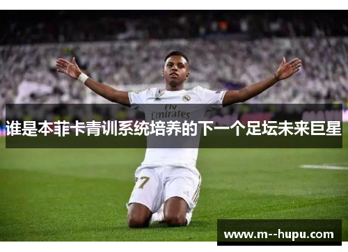 谁是本菲卡青训系统培养的下一个足坛未来巨星