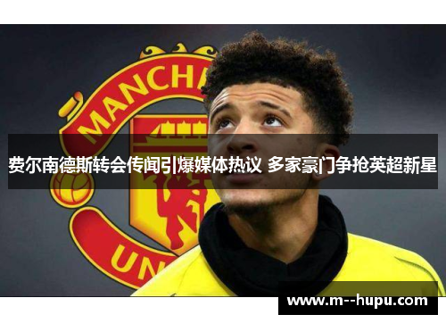 费尔南德斯转会传闻引爆媒体热议 多家豪门争抢英超新星