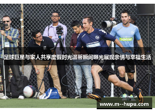 足球巨星与家人共享度假时光温馨瞬间曝光展现亲情与幸福生活 足球巨星与家人共享度假时光温馨瞬间曝光展现亲情与幸福生活