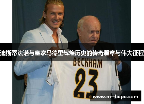 迪斯蒂法诺与皇家马德里辉煌历史的传奇篇章与伟大征程