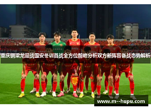 重庆铜梁龙迎战国安冬训首战全方位前瞻分析双方新阵容备战态势解析