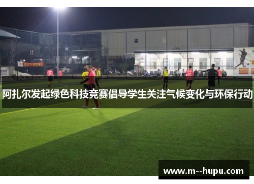 阿扎尔发起绿色科技竞赛倡导学生关注气候变化与环保行动