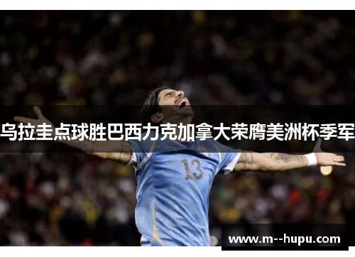 乌拉圭点球胜巴西力克加拿大荣膺美洲杯季军