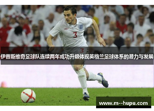 伊普斯维奇足球队连续两年成功升级体现英格兰足球体系的潜力与发展