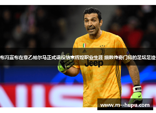 布冯宣布在意乙帕尔马正式退役结束辉煌职业生涯 细数传奇门将的足坛足迹