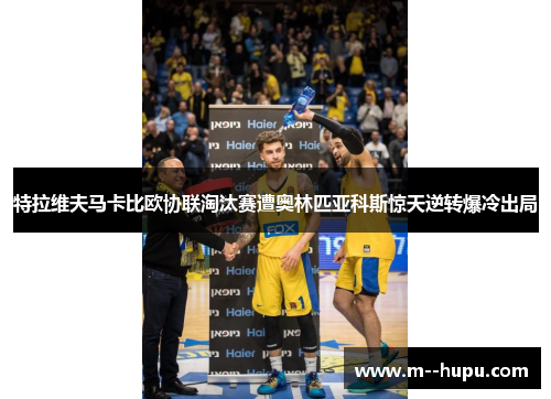 特拉维夫马卡比欧协联淘汰赛遭奥林匹亚科斯惊天逆转爆冷出局