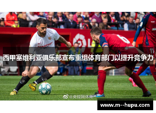 西甲塞维利亚俱乐部宣布重组体育部门以提升竞争力