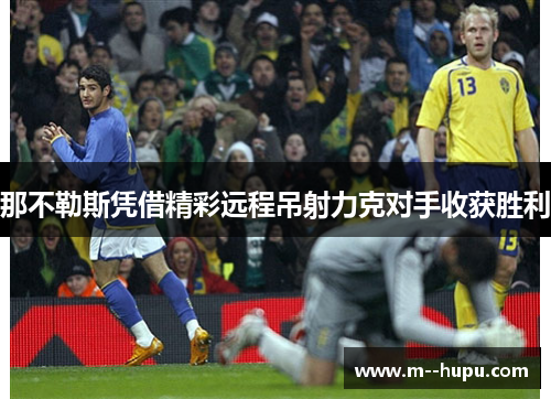 那不勒斯凭借精彩远程吊射力克对手收获胜利