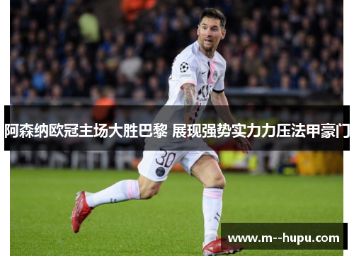 阿森纳欧冠主场大胜巴黎 展现强势实力力压法甲豪门