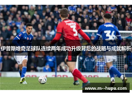 伊普斯维奇足球队连续两年成功升级背后的战略与成就解析