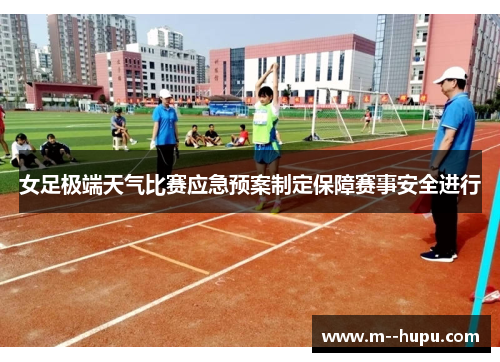 女足极端天气比赛应急预案制定保障赛事安全进行