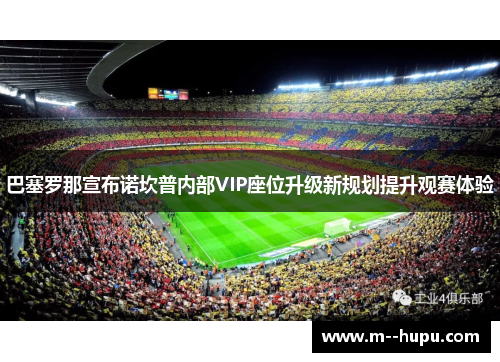 巴塞罗那宣布诺坎普内部VIP座位升级新规划提升观赛体验