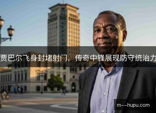 贾巴尔飞身封堵射门，传奇中锋展现防守统治力
