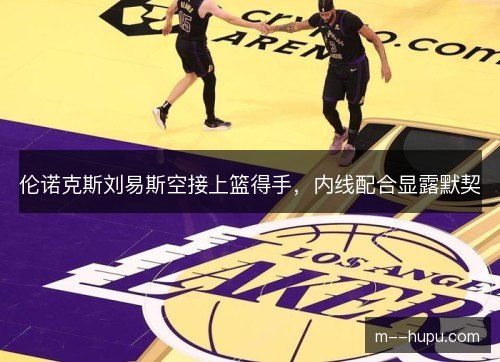 伦诺克斯刘易斯空接上篮得手，内线配合显露默契
