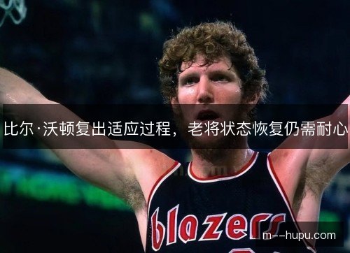 比尔·沃顿复出适应过程，老将状态恢复仍需耐心